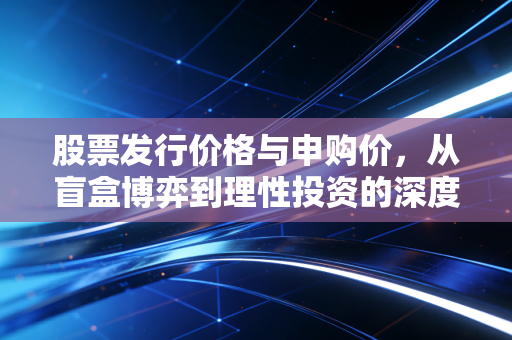 股票发行价格与申购价,从盲盒博弈到理性投资的深度剖析