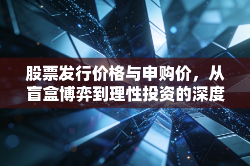股票发行价格与申购价,从盲盒博弈到理性投资的深度剖析