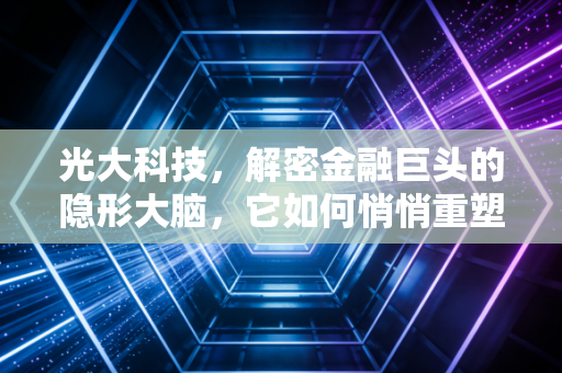 光大科技,解密金融巨头的隐形大脑,它如何悄悄重塑你的财富生活?