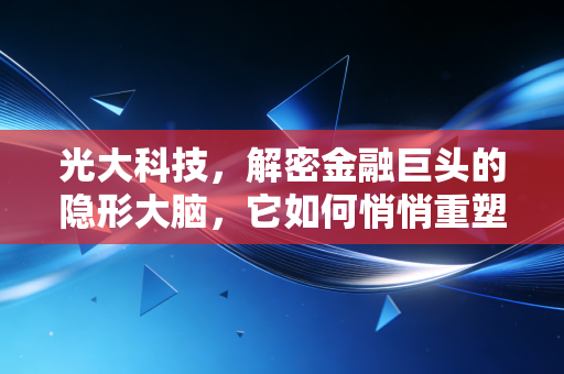 光大科技,解密金融巨头的隐形大脑,它如何悄悄重塑你的财富生活?