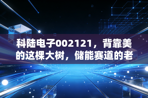 科陆电子002121,背靠美的这棵大树,储能赛道的老将能否迎来第二春?