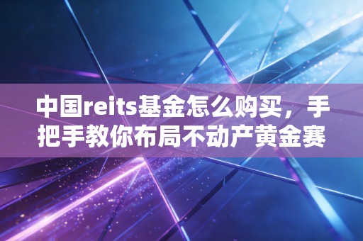 中国reits基金怎么购买,手把手教你布局不动产黄金赛道