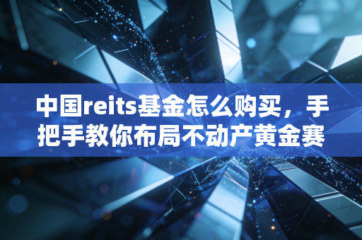 中国reits基金怎么购买,手把手教你布局不动产黄金赛道