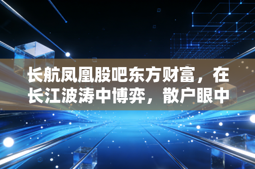 长航凤凰股吧东方财富,在长江波涛中博弈,散户眼中的不死鸟究竟是机会还是陷阱?