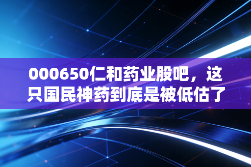 000650仁和药业股吧,这只国民神药到底是被低估了,还是散户的温水煮青蛙?