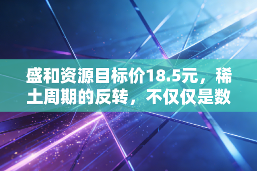 盛和资源目标价18.5元，稀土周期的反转，不仅仅是数字游戏