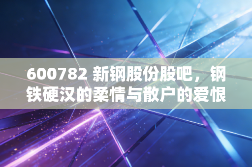 600782 新钢股份股吧,钢铁硬汉的柔情与散户的爱恨情仇