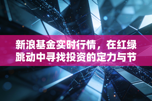 新浪基金实时行情，在红绿跳动中寻找投资的定力与节奏