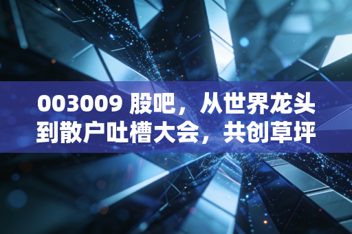003009 股吧,从世界龙头到散户吐槽大会,共创草坪的估值保卫战