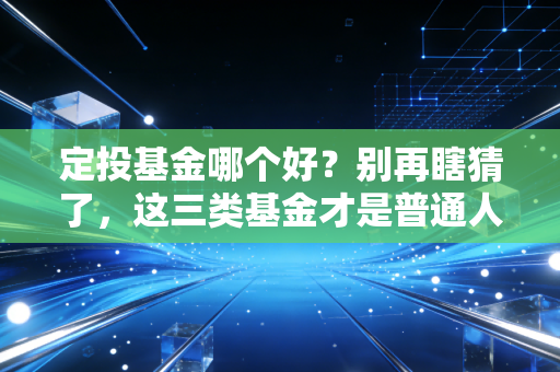 定投基金哪个好?别再瞎猜了,这三类基金才是普通人穿越牛熊的秘密武器