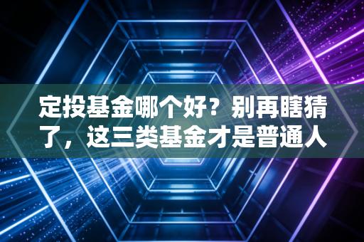 定投基金哪个好?别再瞎猜了,这三类基金才是普通人穿越牛熊的秘密武器