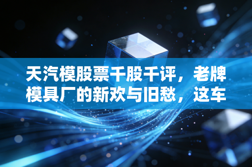 天汽模股票千股千评，老牌模具厂的新欢与旧愁，这车还能上吗？