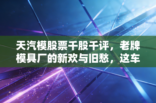 天汽模股票千股千评,老牌模具厂的新欢与旧愁,这车还能上吗?