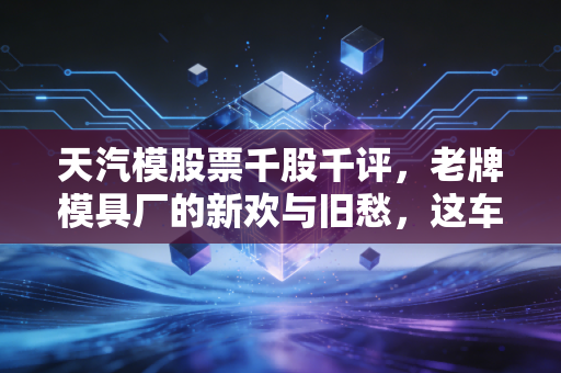 天汽模股票千股千评，老牌模具厂的新欢与旧愁，这车还能上吗？