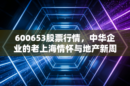 600653股票行情,中华企业的老上海情怀与地产新周期的博弈,这只股票到底值不值得守?