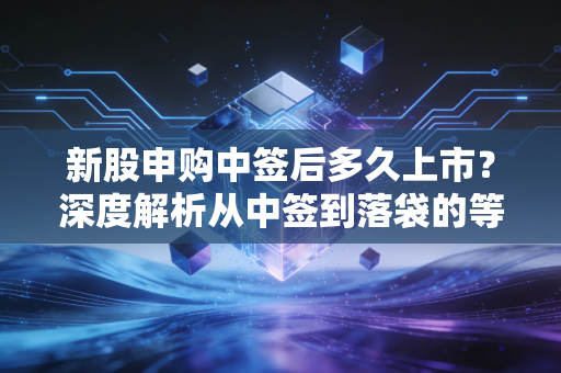 新股申购中签后多久上市？深度解析从中签到落袋的等待博弈与生存智慧