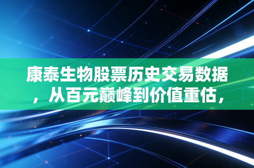 康泰生物股票历史交易数据,从百元巅峰到价值重估,一位医药老兵的跌宕起伏