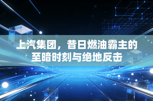上汽集团,昔日燃油霸主的至暗时刻与绝地反击