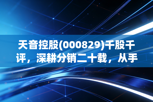 天音控股(000829)千股千评,深耕分销二十载,从手机搬运工到彩票新贵,这只票到底值不值得守?