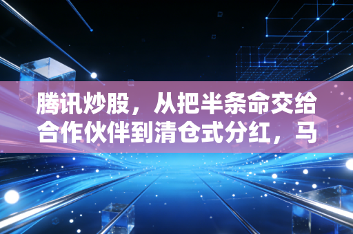 腾讯炒股,从把半条命交给合作伙伴到清仓式分红,马化腾的投资哲学变了吗?