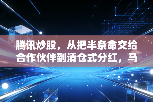 腾讯炒股,从把半条命交给合作伙伴到清仓式分红,马化腾的投资哲学变了吗?