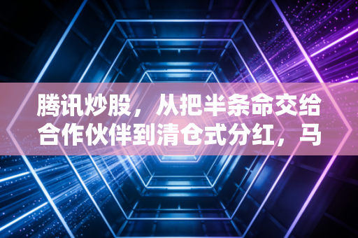 腾讯炒股,从把半条命交给合作伙伴到清仓式分红,马化腾的投资哲学变了吗?