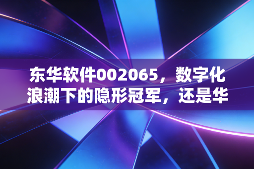 东华软件002065,数字化浪潮下的隐形冠军,还是华为生态里的最佳拍档?