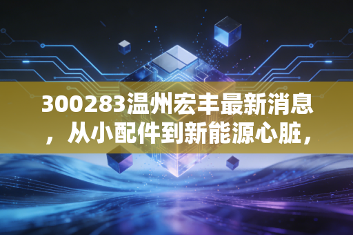 300283温州宏丰最新消息,从小配件到新能源心脏,这只温州股的蜕变之路