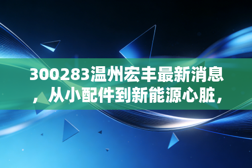 300283温州宏丰最新消息,从小配件到新能源心脏,这只温州股的蜕变之路