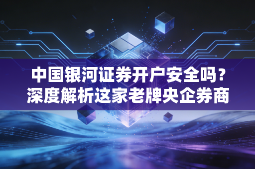 中国银河证券开户安全吗？深度解析这家老牌央企券商的硬核实力与资金保障