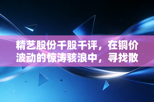 精艺股份千股千评，在铜价波动的惊涛骇浪中，寻找散户的定心丸