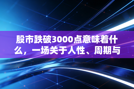 股市跌破3000点意味着什么,一场关于人性、周期与生存的深度对话