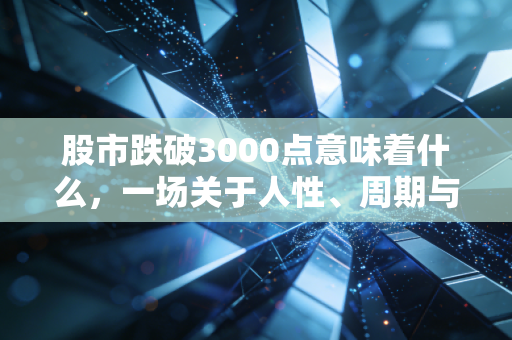 股市跌破3000点意味着什么,一场关于人性、周期与生存的深度对话