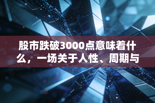 股市跌破3000点意味着什么，一场关于人性、周期与生存的深度对话