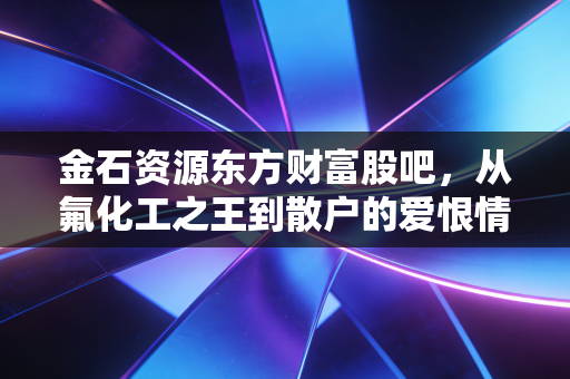 金石资源东方财富股吧，从氟化工之王到散户的爱恨情仇，我们该如何看懂这波行情？