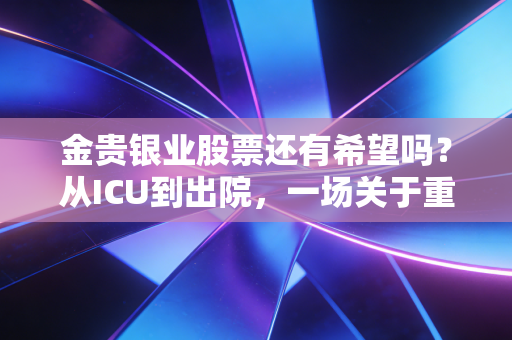 金贵银业股票还有希望吗?从ICU到出院,一场关于重生的资本博弈