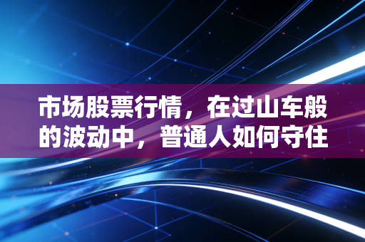市场股票行情，在过山车般的波动中，普通人如何守住自己的钱袋子？