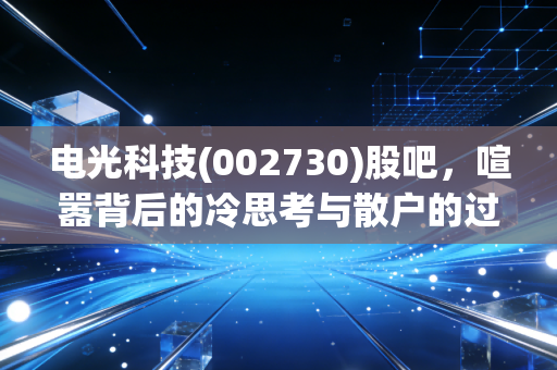 电光科技(002730)股吧,喧嚣背后的冷思考与散户的过山车人生