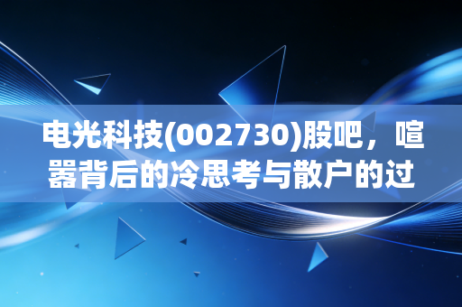 电光科技(002730)股吧,喧嚣背后的冷思考与散户的过山车人生