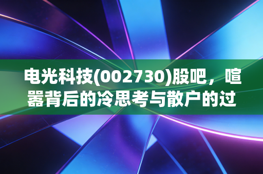 电光科技(002730)股吧，喧嚣背后的冷思考与散户的过山车人生