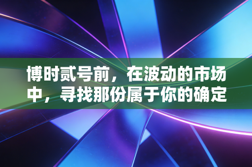 博时贰号前,在波动的市场中,寻找那份属于你的确定性