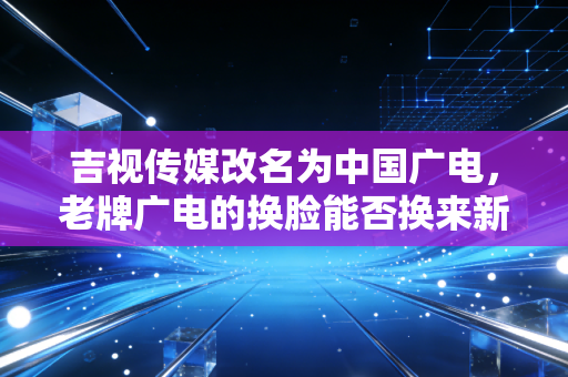 吉视传媒改名为中国广电,老牌广电的换脸能否换来新生?