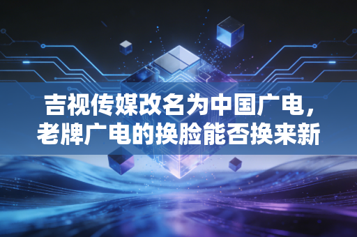 吉视传媒改名为中国广电,老牌广电的换脸能否换来新生?