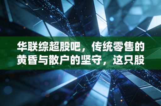 华联综超股吧,传统零售的黄昏与散户的坚守,这只股票还有戏吗?