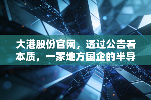 大港股份官网，透过公告看本质，一家地方国企的半导体突围与投资启示