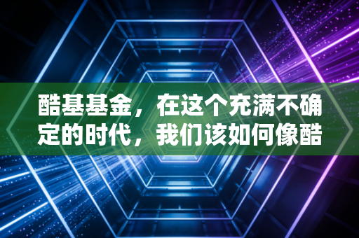 酷基基金,在这个充满不确定的时代,我们该如何像酷基一样去思考和投资?