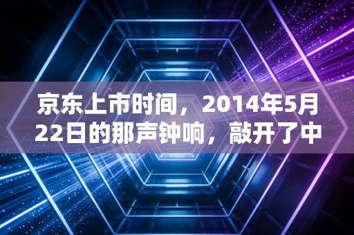 京东上市时间，2014年5月22日的那声钟响，敲开了中国电商重资产的黄金时代