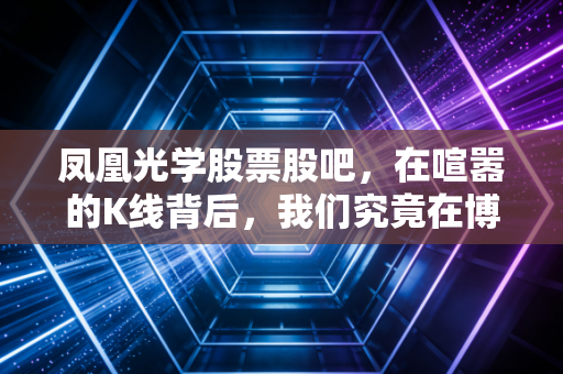 凤凰光学股票股吧,在喧嚣的K线背后,我们究竟在博弈什么?