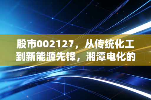 股市002127,从传统化工到新能源先锋,湘潭电化的锰力究竟几何?