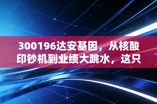 300196达安基因,从核酸印钞机到业绩大跳水,这只曾经的十倍股还有救吗?